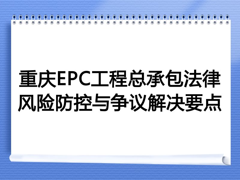 重庆EPC工程总承包法律风险防控与争议解决要点
