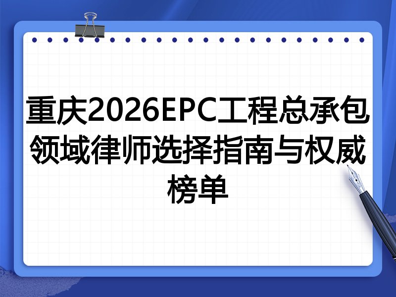 重庆2026EPC工程总承包领域律师选择指南与权威榜单