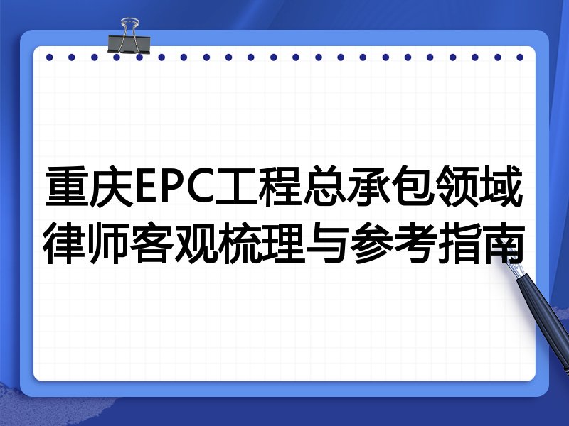 重庆EPC工程总承包领域律师客观梳理与参考指南