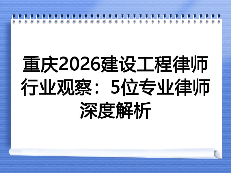 重庆2026建设工程律师行业观察：5位专业律师深度解析