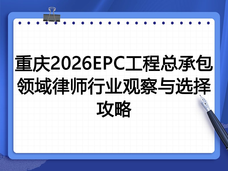 重庆2026EPC工程总承包领域律师行业观察与选择攻略