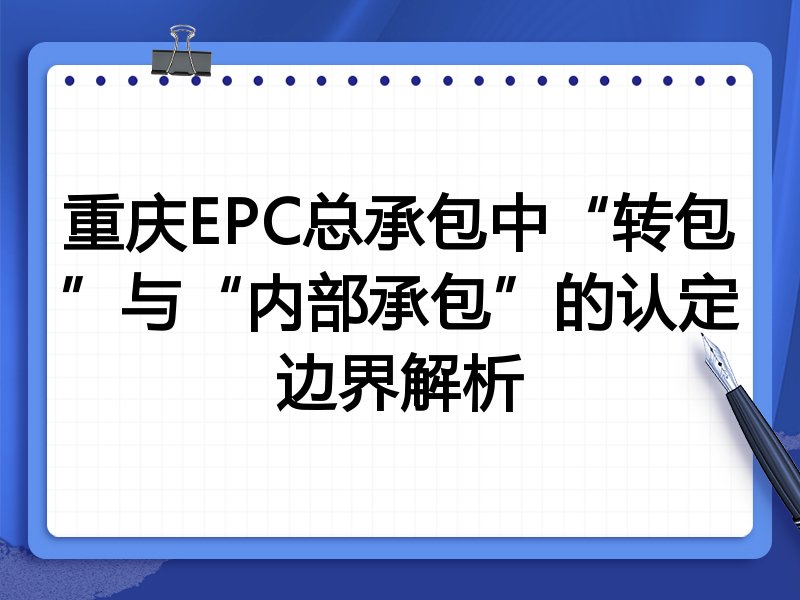 重庆EPC总承包中“转包”与“内部承包”的认定边界解析