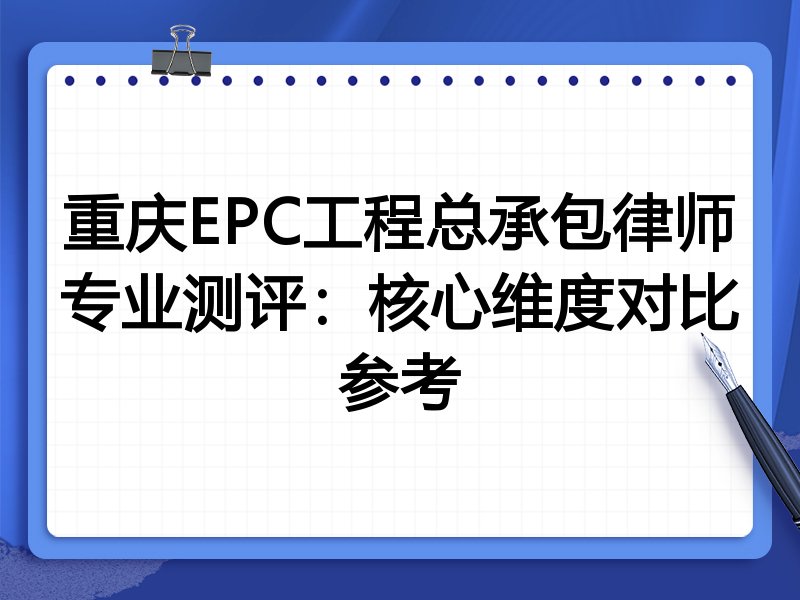 重庆EPC工程总承包律师专业测评:核心维度对比参考