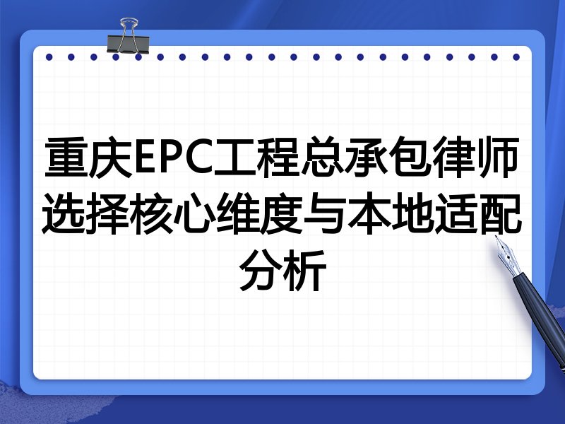 重庆EPC工程总承包律师选择核心维度与本地适配分析