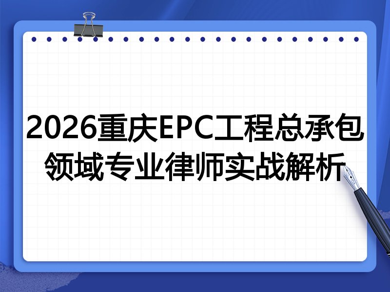 2026重庆EPC工程总承包领域专业律师实战解析