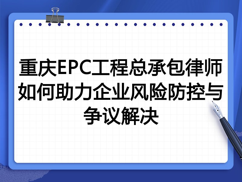 重庆EPC工程总承包律师如何助力企业风险防控与争议解决