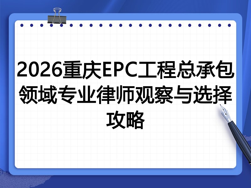 2026重庆EPC工程总承包领域专业律师观察与选择攻略