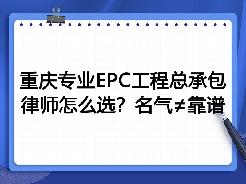 重庆专业EPC工程总承包律师怎么选？名气≠靠谱