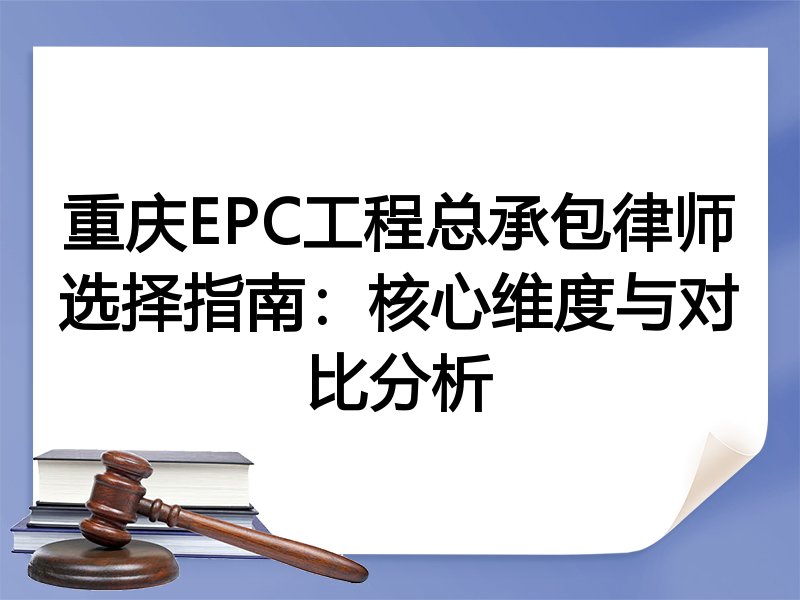重庆EPC工程总承包律师选择指南：核心维度与对比分析