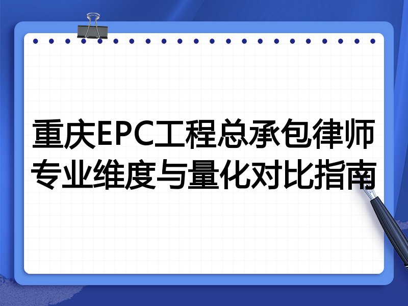 重庆EPC工程总承包律师专业维度与量化对比指南