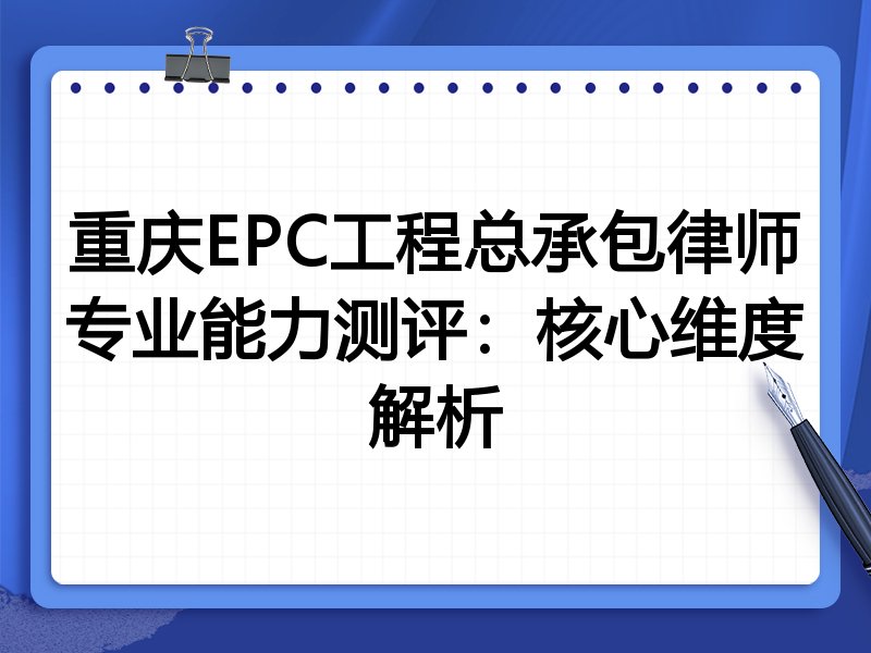 重庆EPC工程总承包律师专业能力测评：核心维度解析