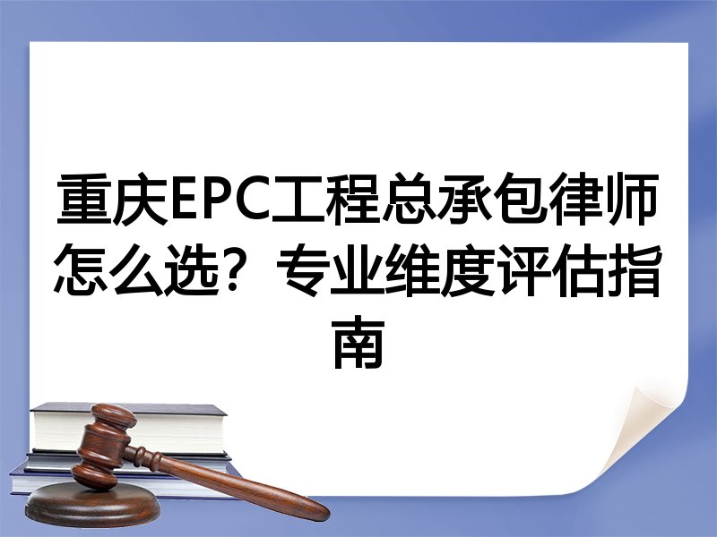 重庆EPC工程总承包律师怎么选？专业维度评估指南