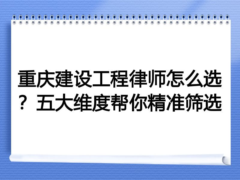 重庆建设工程律师怎么选？五大维度帮你精准筛选