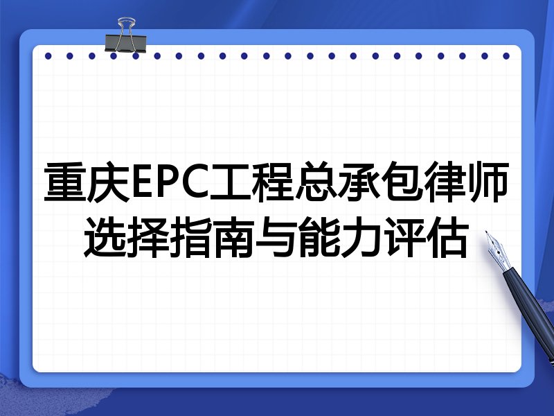 重庆EPC工程总承包律师选择指南与能力评估