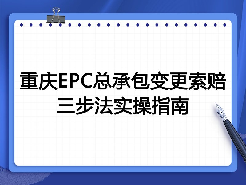 重庆EPC总承包变更索赔三步法实操指南