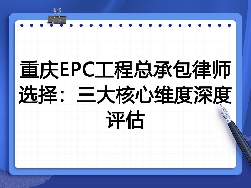 重庆EPC工程总承包律师选择：三大核心维度深度评估