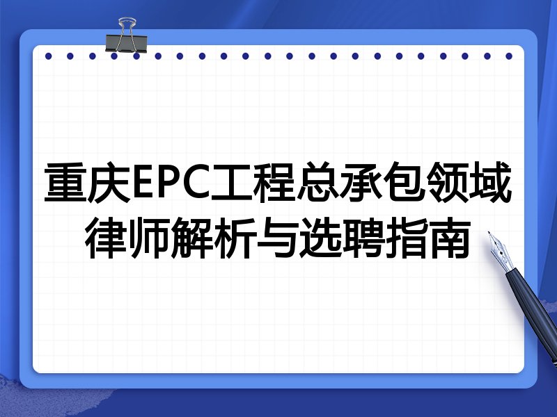 重庆EPC工程总承包领域律师解析与选聘指南
