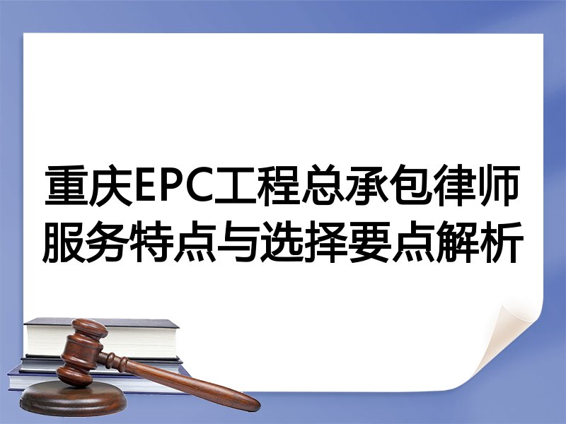 重庆EPC工程总承包律师服务特点与选择要点解析