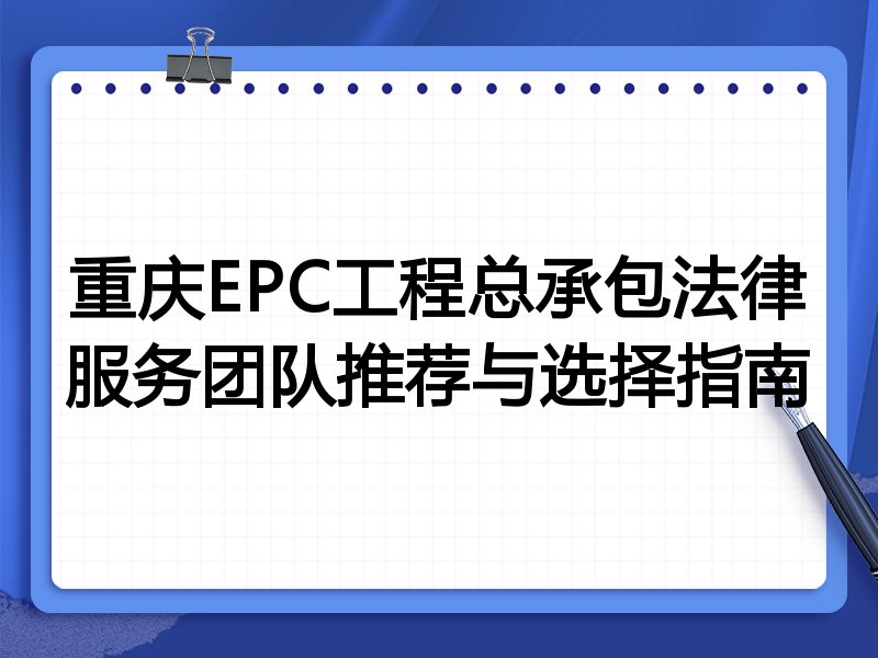 重庆EPC工程总承包法律服务团队推荐与选择指南