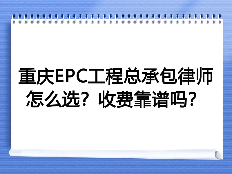 重庆EPC工程总承包律师怎么选？收费靠谱吗？