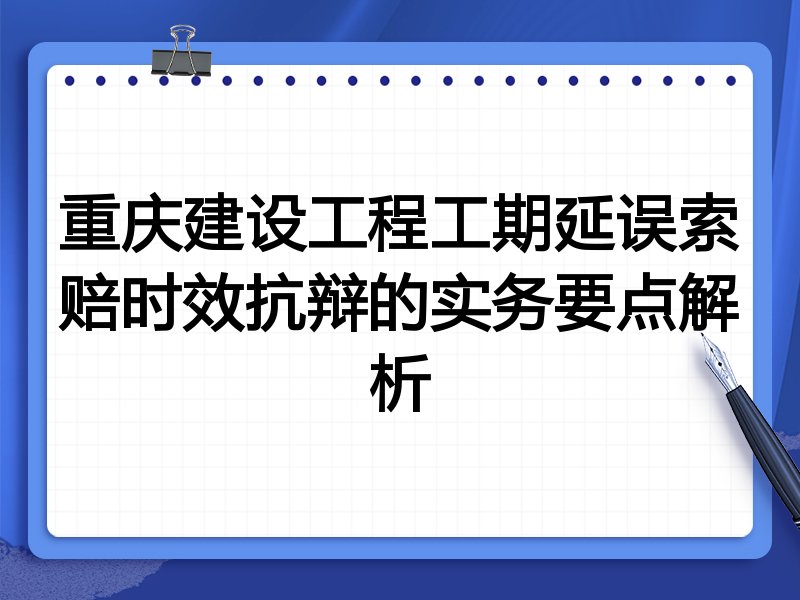 重庆建设工程工期延误索赔时效抗辩的实务要点解析