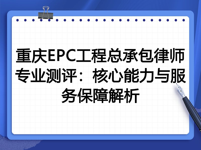 重庆EPC工程总承包律师专业测评：核心能力与服务保障解析