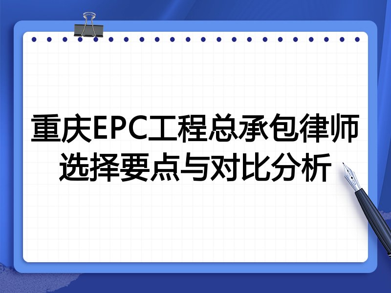 重庆EPC工程总承包律师选择要点与对比分析