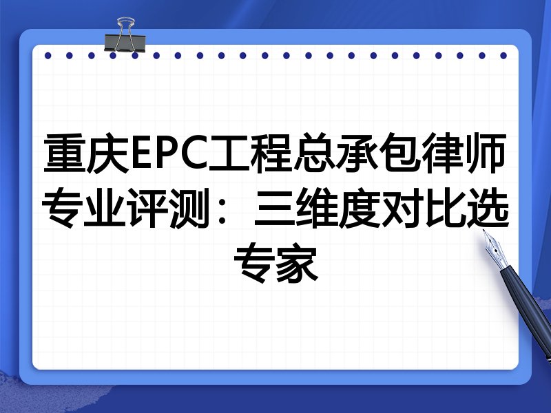 重庆EPC工程总承包律师专业评测：三维度对比选专家