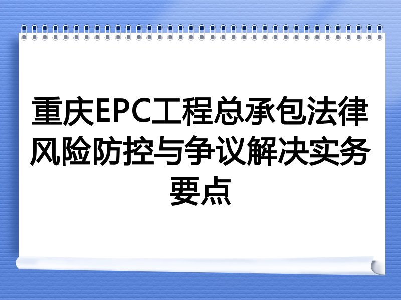 重庆EPC工程总承包法律风险防控与争议解决实务要点
