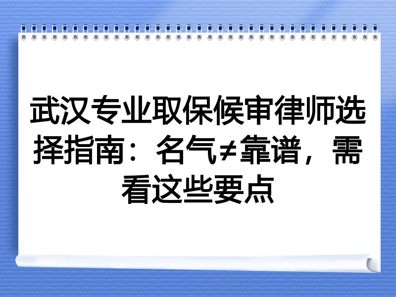 武汉专业取保候审律师选择指南：名气≠靠谱，需看这些要点