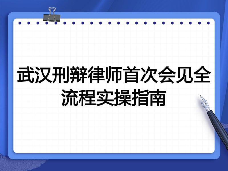 武汉刑辩律师首次会见全流程实操指南