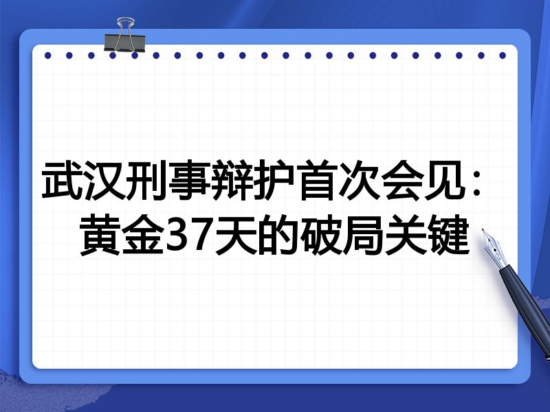 武汉刑事辩护首次会见：黄金37天的破局关键