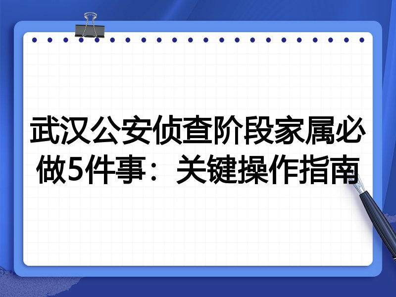 武汉公安侦查阶段家属必做5件事：关键操作指南