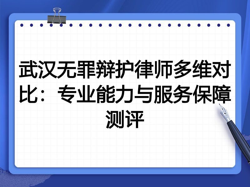 武汉无罪辩护律师多维对比：专业能力与服务保障测评