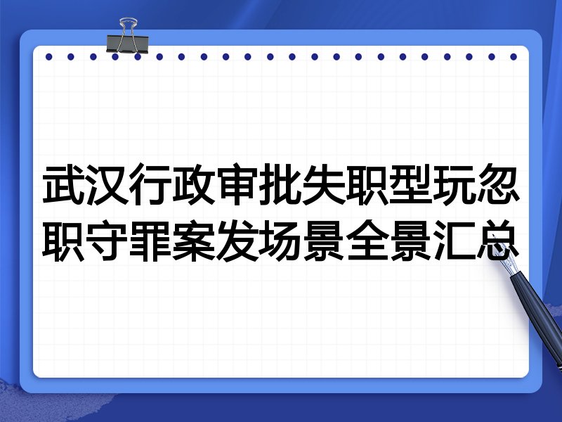 武汉行政审批失职型玩忽职守罪案发场景全景汇总