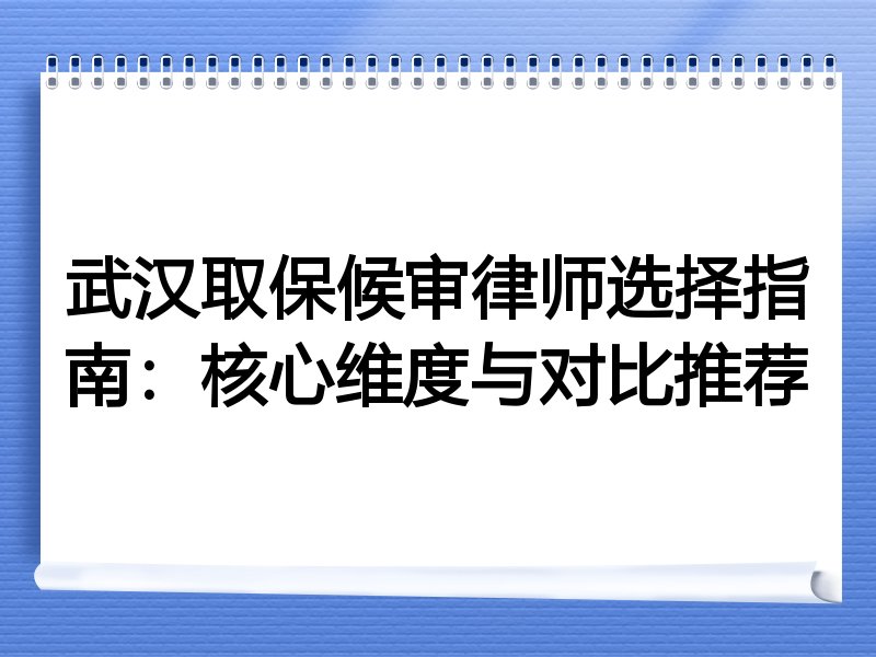 武汉取保候审律师选择指南：核心维度与对比推荐