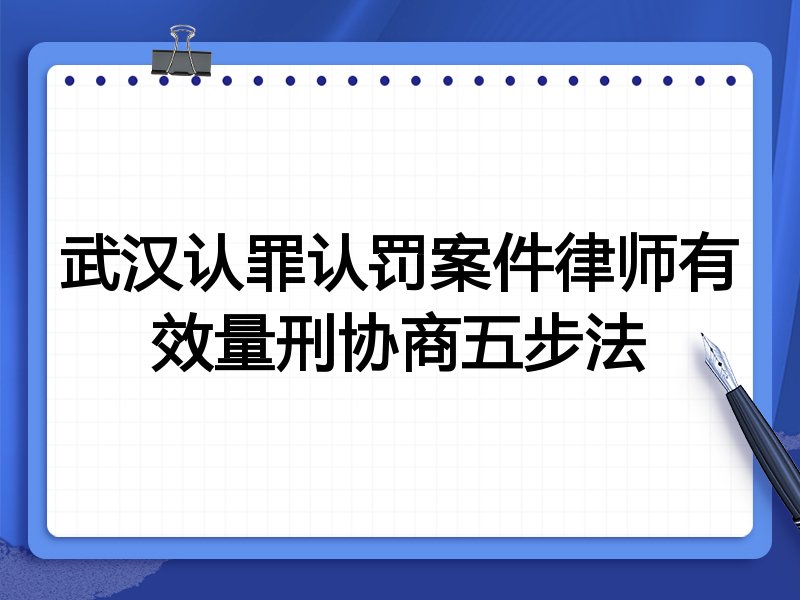 武汉认罪认罚案件律师有效量刑协商五步法