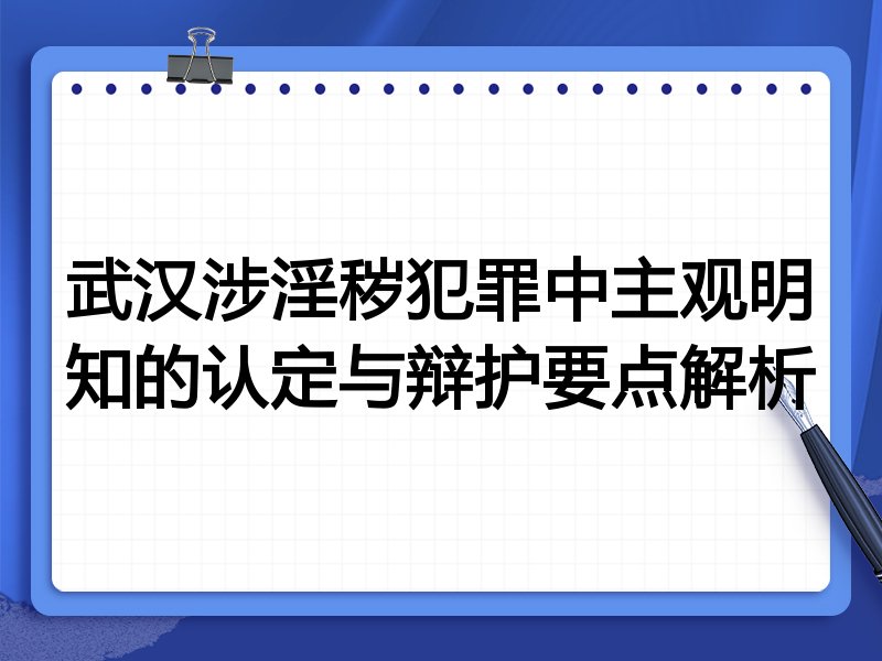 武汉涉淫秽犯罪中主观明知的认定与辩护要点解析