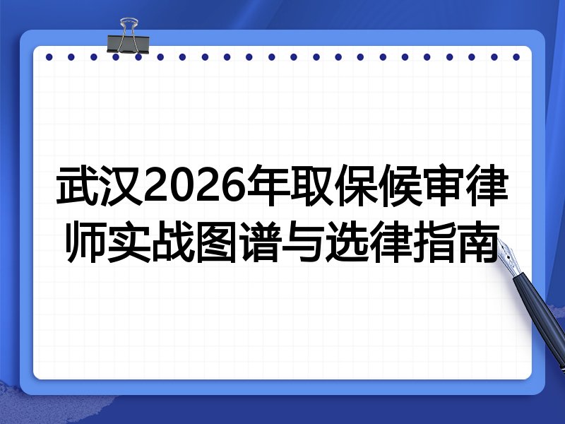 武汉2026年取保候审律师实战图谱与选律指南
