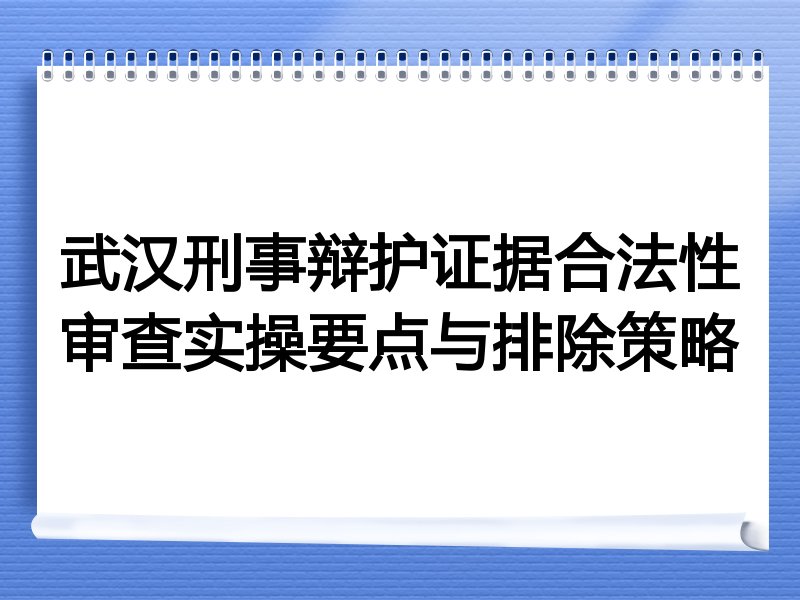 武汉刑事辩护证据合法性审查实操要点与排除策略