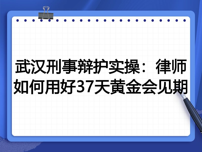 武汉刑事辩护实操:律师如何用好37天黄金会见期