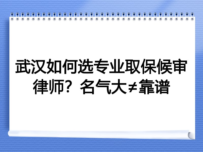 武汉如何选专业取保候审律师？名气大≠靠谱
