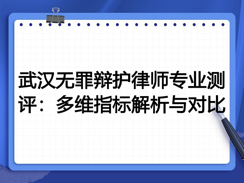 武汉无罪辩护律师专业测评：多维指标解析与对比