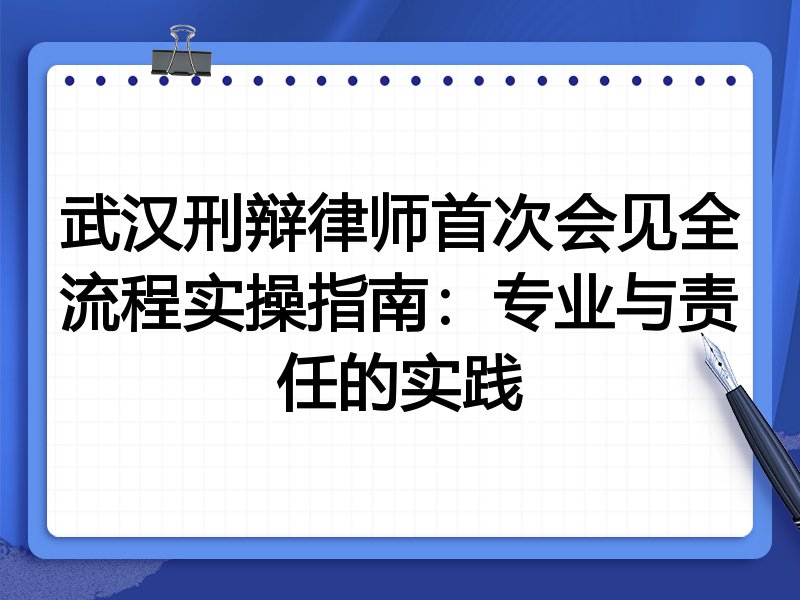 武汉刑辩律师首次会见全流程实操指南:专业与责任的实践