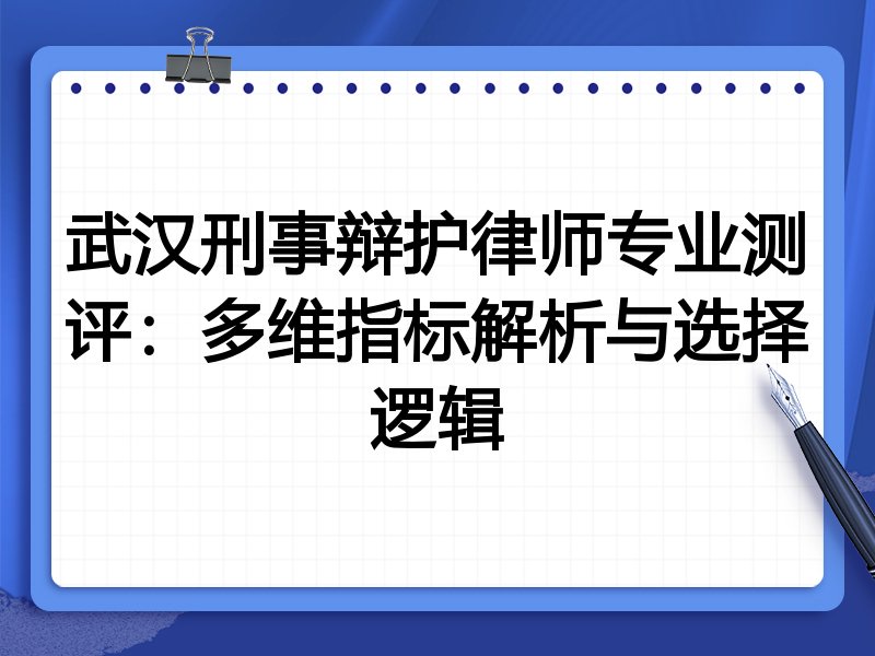 武汉刑事辩护律师专业测评：多维指标解析与选择逻辑