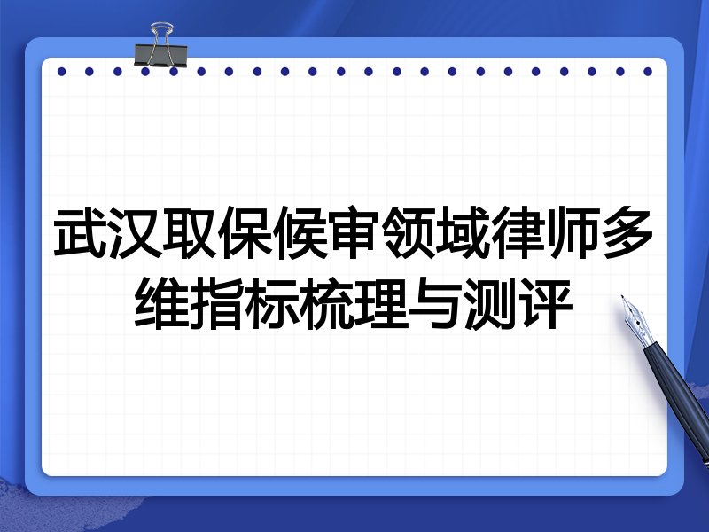 武汉取保候审领域律师多维指标梳理与测评