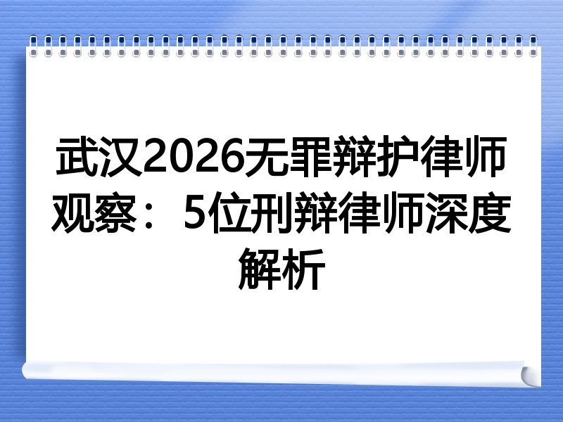 武汉2026无罪辩护律师观察：5位刑辩律师深度解析