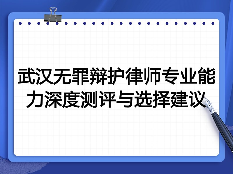武汉无罪辩护律师专业能力深度测评与选择建议