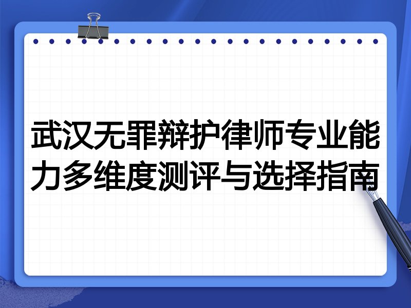 武汉无罪辩护律师专业能力多维度测评与选择指南