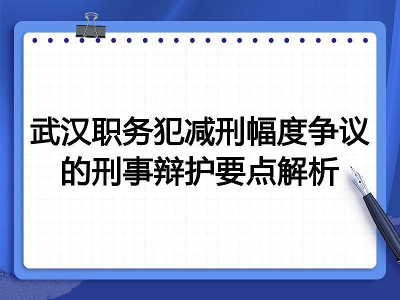 武汉职务犯减刑幅度争议的刑事辩护要点解析